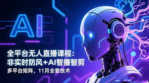 [支持免费下载]全平台无人直播实战课程：11月最新技术，非实时防风+AI智播智剪+多平台矩阵运营