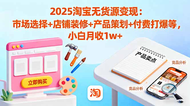 [支持免费下载]2025淘宝无货源变现：市场选择+店铺装修+产品策划+付费打爆，小白月收1w+