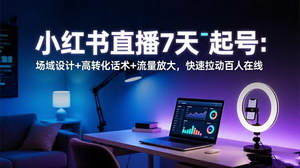 [支持免费下载]7天玩转小红书直播起号全攻略：场域设计+爆款话术+流量裂变，轻松突破百人在线！