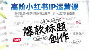 [支持免费下载]高阶小红书IP运营课：从账号包装到商业接单，月入过万实战全解析