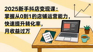 [支持免费下载]2025抖音电商实战课：新手从0到1掌握抖店运营，轻松月入过万