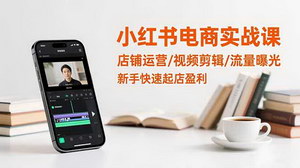 [支持免费下载]小红书电商实战课：新手必学店铺运营与流量变现全攻略