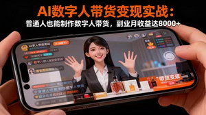 [支持免费下载]AI数字人带货变现实战：普通人开启月入8000+副业之路