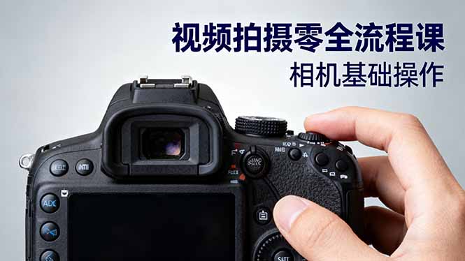 [支持免费下载]视频拍摄零基础全流程课：从相机基础到电影构图，掌握专业视频拍摄技巧