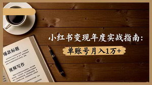 [支持免费下载]小红书变现年度实战指南：7大变现方式/爆款标题/视频写作，单账号月入1万+