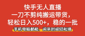 [支持免费下载]快手无人直播带货新玩法：零门槛搬运日赚500+，小白轻松上手！