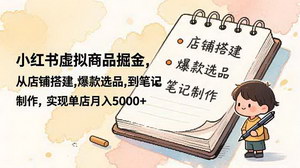 [支持免费下载]小红书虚拟商品掘金攻略：从店铺搭建到爆款选品，轻松实现单店月入5000+
