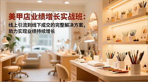 [支持免费下载]美甲店业绩增长实战班：线上引流+线下成交全攻略，AI赋能助业绩飙升