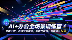 [支持免费下载]AI+办公全场景实战训练营：零基础到效率倍增，70节干货课程重塑职场竞争力