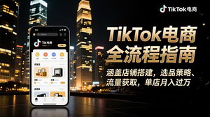 [支持免费下载]TikTok电商全链路实战指南：从店铺搭建到流量变现的系统化运营课程