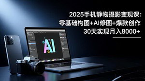 [支持免费下载]2025手机静物摄影变现课：零基础到爆款创作，AI修图+氛围构图全攻略