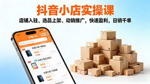 [支持免费下载]2025抖音小店实操课：掌握全链路技巧，日销千单不是梦