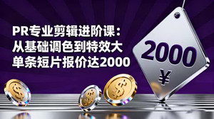 [支持免费下载]PR专业剪辑进阶课：掌握进阶技能，单条短片报价2000