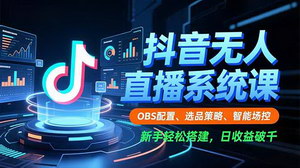[支持免费下载]抖音无人直播系统课：OBS配置+选品策略+智能场控，新手轻松搭建日收益破千