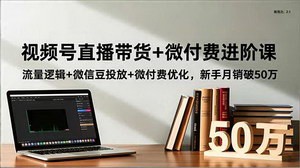 [支持免费下载]视频号直播带货+微付费进阶课：新手月销破50万实战指南