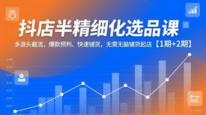 [支持免费下载]抖店半精细化选品课：多源头截流、爆款预判与快速铺货全攻略【1期+2期】