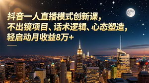 [支持免费下载]抖音一人直播变现实战课：不出镜项目+话术逻辑+心态塑造，轻松月入8万+