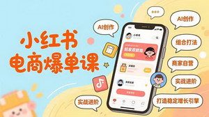 [支持免费下载]AI赋能小红书电商爆单课：全链路实战进阶，打造稳定增长引擎