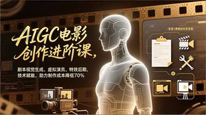 [支持免费下载]AIGC电影创作进阶课+小红书变现：技术赋能降本70%，解锁影视+副业双盈利
