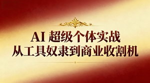 [支持免费下载]AI超级个体实战课：从工具依赖到商业变现的系统化进阶指南