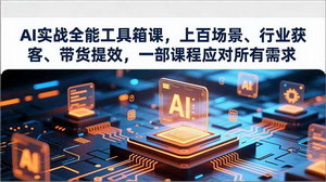 [支持免费下载]AI实战全能工具箱课：160+实操场景覆盖，一部课程搞定行业获客、带货提效与办公升级