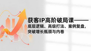 [支持免费下载]获客IP高阶破局课：底层逻辑解析与实战案例，助力突破增长瓶颈