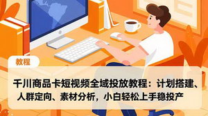 [支持免费下载]抖音千川全域投放实战指南：从计划搭建到素材优化，新手也能轻松实现投产稳增