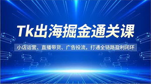 [支持免费下载]TikTok跨境电商全链路实战课：从0到1打通小店运营、直播变现与广告投流闭环