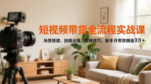 [支持免费下载]短视频带货全流程实战课：场景搭建+拍摄运镜+剪辑技巧，新手月赚3万+佣金