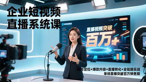 [支持免费下载]企业短视频直播系统课：账号定位+爆款内容+直播转化+全链路实战，单场直播突破百万销售额