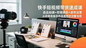 [支持免费下载]零基础玩转快手短视频带货：从选品拍摄到剪辑发布的实战全攻略