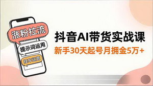 [支持免费下载]抖音AI带货实战全攻略：30天涨粉拉流到挂车运营，新手月佣金破5万