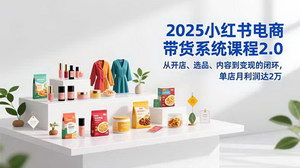 [支持免费下载]2025小红书电商带货系统课程2.0：从开店、选品、内容到变现的闭环实战指南