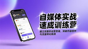 [支持免费下载]自媒体实战速成训练营：构建全面运营思维，攻克内容创作与流量转化难题
