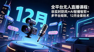 [支持免费下载]全平台无人直播12月技术特训营：AI智播+矩阵运营+防封策略，零基础到高转化实战指南