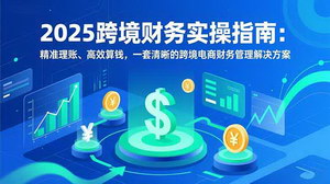 [支持免费下载]2025跨境财务实操指南：精准理账、高效算钱，一套清晰的跨境电商财务管理解决方案