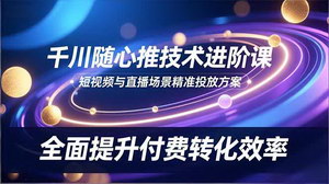 [支持免费下载]千川随心推技术进阶课：短视频与直播场景下的精准投放策略，全面提升付费转化效率