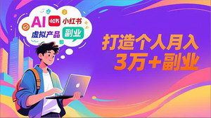 [支持免费下载]AI+小红书特训营：智能体搭建+虚拟产品变现，打造月入3万+副业