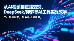 [支持免费下载]AI视频到直播变现全攻略：DeepSeek/即梦实战教学，打造高流量账号