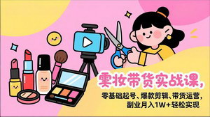 [支持免费下载]美妆带货实战课：零基础起号到月入1W+，可复制带货全攻略