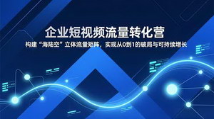 [支持免费下载]企业短视频流量转化营：构建“海陆空”矩阵，实现0-1破局与持续增长