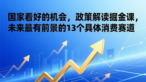 [支持免费下载]国家力挺的消费掘金机遇：政策解读下13个前景赛道全解析