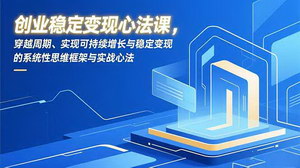 [支持免费下载]创业稳定变现心法课：构建穿越周期的思维框架，实现可持续增长