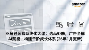 [支持免费下载]亚马逊运营系统化大课（2026年1月更新）：构建千阶成长体系，解锁运营密码