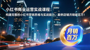 [支持免费下载]小红书商业运营实战课：构建营销思维，解锁月销百万增长路径
