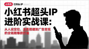 [支持免费下载]小红书超头IP进阶实战课：全链路爆款打法，从定位到广告变现
