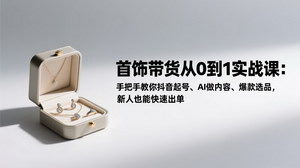 [支持免费下载]首饰带货从0到1实战课：抖音起号+AI创作，新人快速出单指南