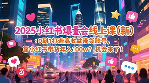 [支持免费下载]2025小红书爆量会线上课：0-1打造高收益带货账号，解锁年入百万新机遇