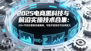 [支持免费下载]2025电商黑科技与前沿实操合集：300+节实时更新，技术变现与自用放大双赋能