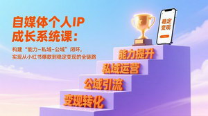 [支持免费下载]自媒体个人IP成长系统课：闭环运营，从红书爆款到稳定变现